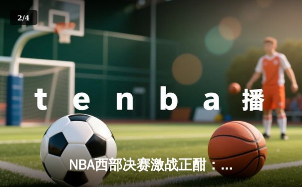 NBA西部决赛激战正酣：勇士队主场逆转独行侠，库里砍下35分率队夺赛点 - 2