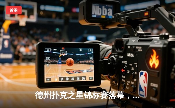 德州扑克之星锦标赛落幕，中国选手李昊然斩获主赛冠军创历史