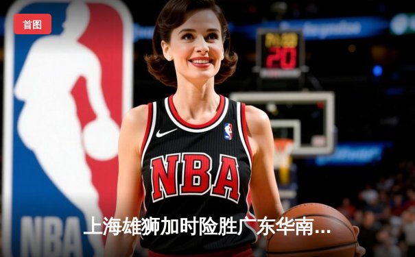 上海雄狮加时险胜广东华南虎 CBA半决赛上演惊天逆转