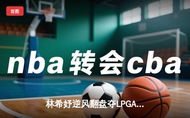 林希妤逆风翻盘夺LPGA资格赛冠军，中国力量闪耀国际高坛