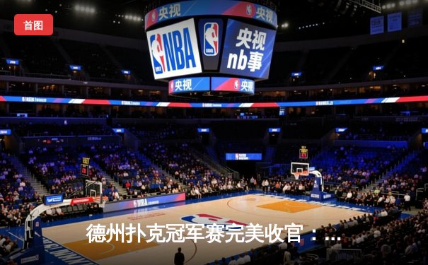 德州扑克冠军赛完美收官：王浩逆转夺冠，单局豪取200万记分牌