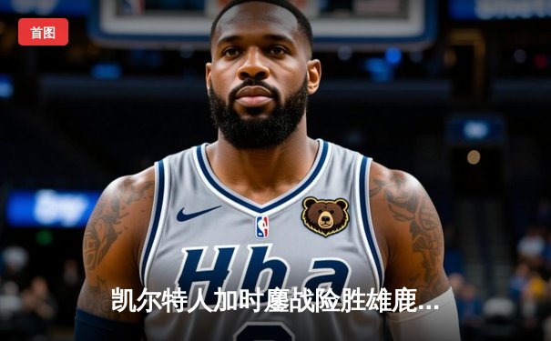 凯尔特人加时鏖战险胜雄鹿 塔图姆狂砍40分率队捍卫主场